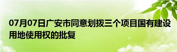 07月07日广安市同意划拨三个项目国有建设用地使用权的批复