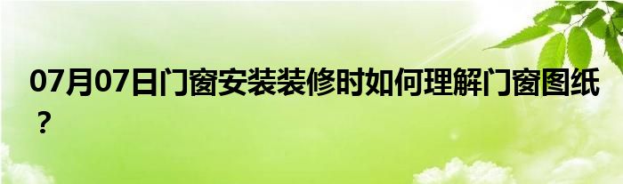 07月07日门窗安装装修时如何理解门窗图纸？