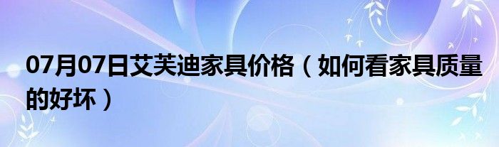 07月07日艾芙迪家具价格（如何看家具质量的好坏）