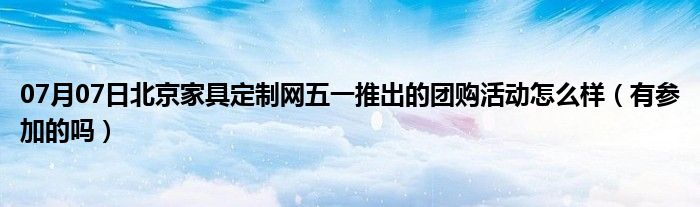 07月07日北京家具定制网五一推出的团购活动怎么样（有参加的吗）