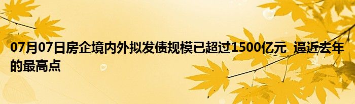 07月07日房企境内外拟发债规模已超过1500亿元  逼近去年的最高点