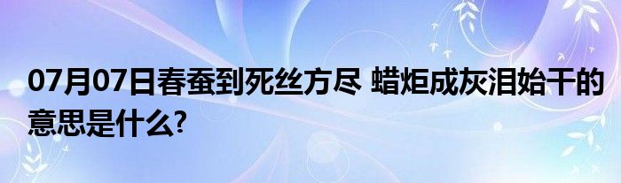 07月07日春蚕到死丝方尽 蜡炬成灰泪始干的意思是什么?