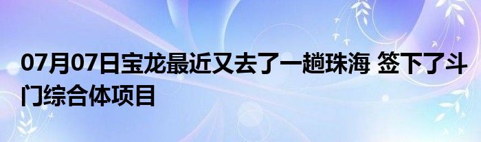 07月07日宝龙最近又去了一趟珠海 签下了斗门综合体项目