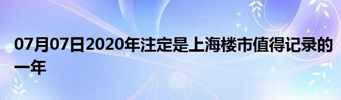 07月07日2020年注定是上海楼市值得记录的一年