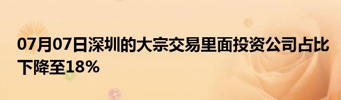 07月07日深圳的大宗交易里面投资公司占比下降至18%