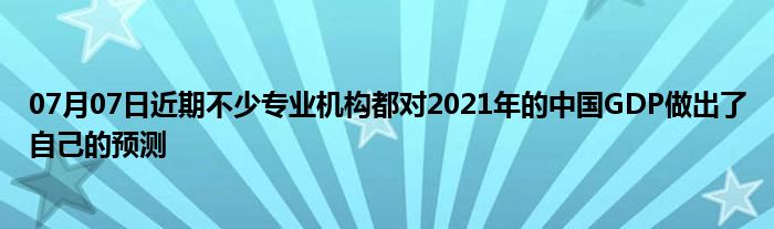 07月07日近期不少专业机构都对2021年的中国GDP做出了自己的预测