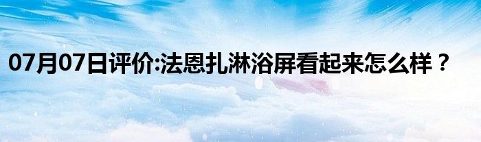 07月07日评价:法恩扎淋浴屏看起来怎么样？