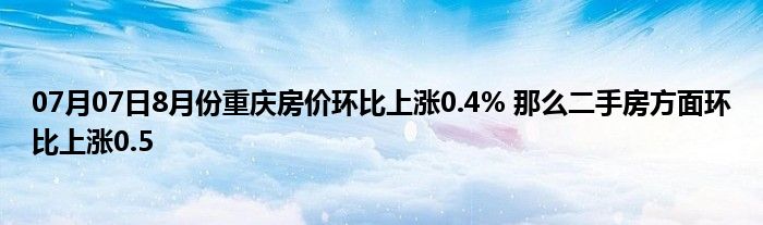 07月07日8月份重庆房价环比上涨0.4% 那么二手房方面环比上涨0.5