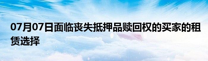 07月07日面临丧失抵押品赎回权的买家的租赁选择