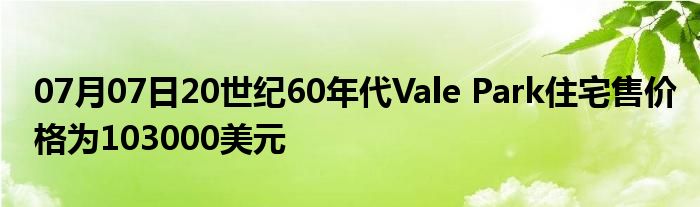 07月07日20世纪60年代Vale Park住宅售价格为103000美元