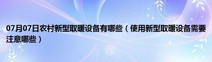 07月07日农村新型取暖设备有哪些（使用新型取暖设备需要注意哪些）