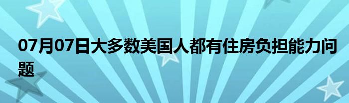 07月07日大多数美国人都有住房负担能力问题