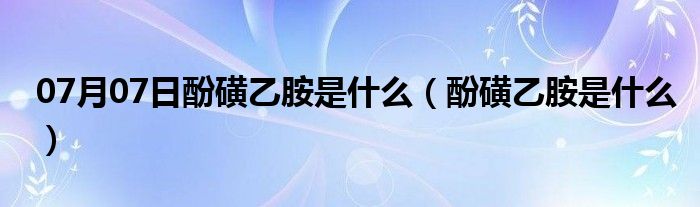 07月07日酚磺乙胺是什么（酚磺乙胺是什么）