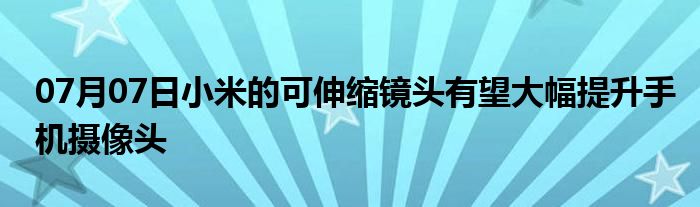 07月07日小米的可伸缩镜头有望大幅提升手机摄像头