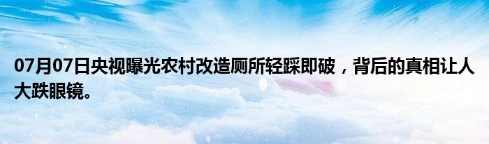 07月07日央视曝光农村改造厕所轻踩即破，背后的真相让人大跌眼镜。