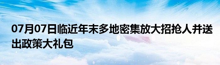 07月07日临近年末多地密集放大招抢人并送出政策大礼包