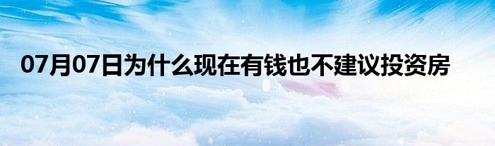 07月07日为什么现在有钱也不建议投资房