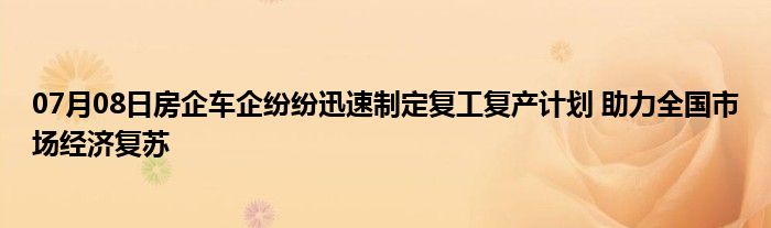 07月08日房企车企纷纷迅速制定复工复产计划 助力全国市场经济复苏