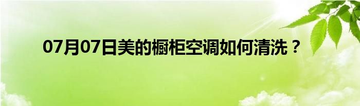 07月07日美的橱柜空调如何清洗？