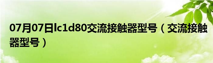 07月07日lc1d80交流接触器型号（交流接触器型号）