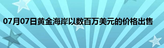 07月07日黄金海岸以数百万美元的价格出售