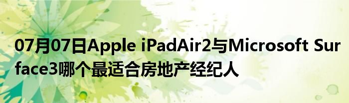 07月07日Apple iPadAir2与Microsoft Surface3哪个最适合房地产经纪人