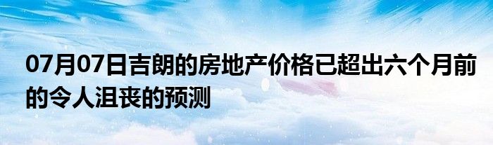 07月07日吉朗的房地产价格已超出六个月前的令人沮丧的预测