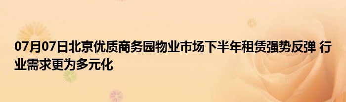 07月07日北京优质商务园物业市场下半年租赁强势反弹 行业需求更为多元化