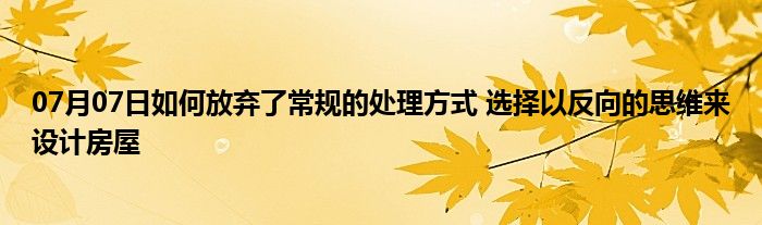 07月07日如何放弃了常规的处理方式 选择以反向的思维来设计房屋