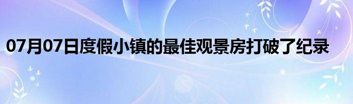 07月07日度假小镇的最佳观景房打破了纪录