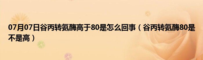 07月07日谷丙转氨酶高于80是怎么回事（谷丙转氨酶80是不是高）