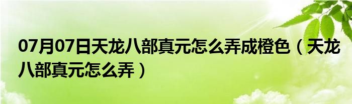 07月07日天龙八部真元怎么弄成橙色（天龙八部真元怎么弄）