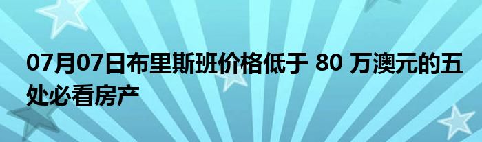 07月07日布里斯班价格低于 80 万澳元的五处必看房产