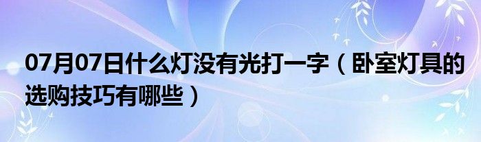 07月07日什么灯没有光打一字（卧室灯具的选购技巧有哪些）