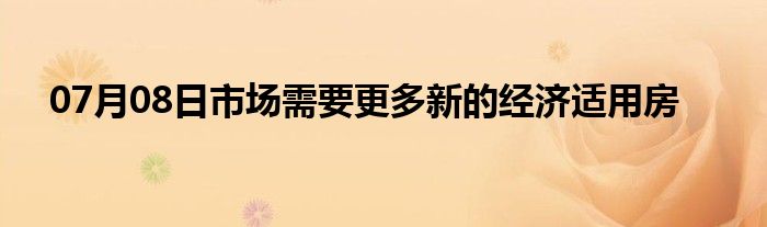 07月08日市场需要更多新的经济适用房