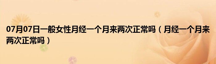 07月07日一般女性月经一个月来两次正常吗（月经一个月来两次正常吗）