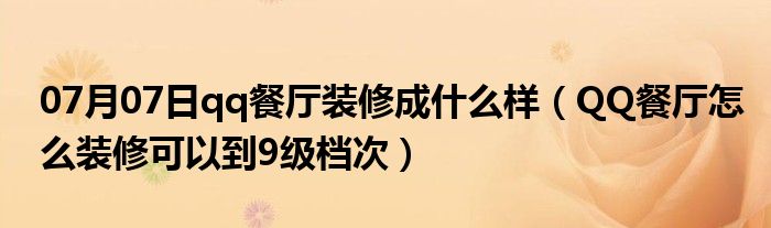 07月07日qq餐厅装修成什么样（QQ餐厅怎么装修可以到9级档次）