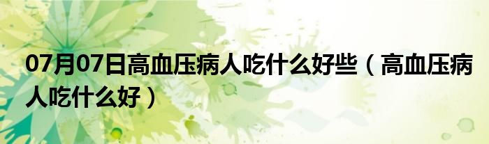 07月07日高血压病人吃什么好些（高血压病人吃什么好）