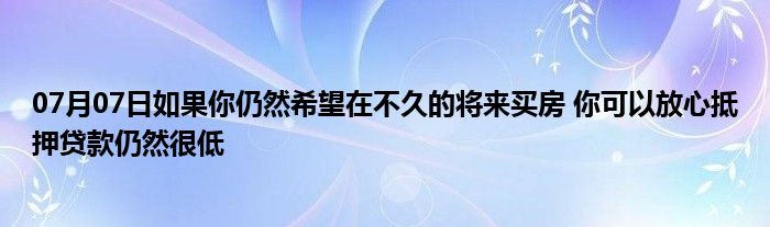 07月07日如果你仍然希望在不久的将来买房 你可以放心抵押贷款仍然很低