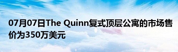 07月07日The Quinn复式顶层公寓的市场售价为350万美元