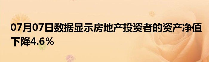 07月07日数据显示房地产投资者的资产净值下降4.6％