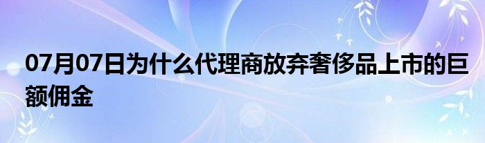 07月07日为什么代理商放弃奢侈品上市的巨额佣金