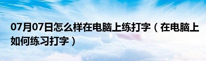 07月07日怎么样在电脑上练打字（在电脑上如何练习打字）