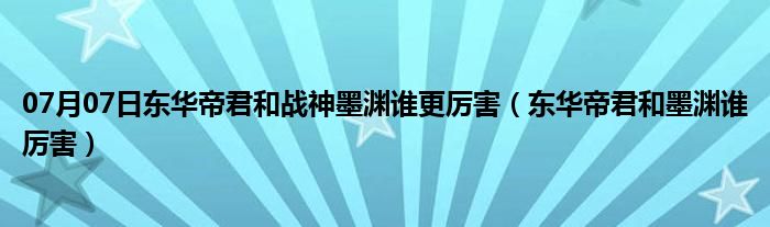 07月07日东华帝君和战神墨渊谁更厉害（东华帝君和墨渊谁厉害）