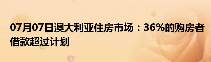 07月07日澳大利亚住房市场：36%的购房者借款超过计划