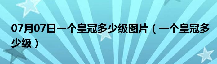 07月07日一个皇冠多少级图片（一个皇冠多少级）