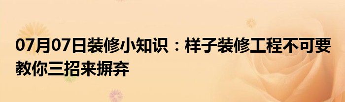 07月07日装修小知识：样子装修工程不可要 教你三招来摒弃