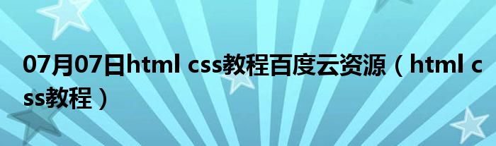 07月07日html css教程百度云资源（html css教程）