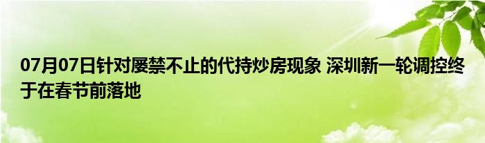 07月07日针对屡禁不止的代持炒房现象 深圳新一轮调控终于在春节前落地