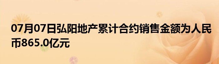 07月07日弘阳地产累计合约销售金额为人民币865.0亿元